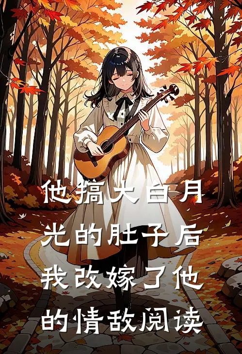 他搞大白月光的肚子后，我改嫁了他的情敌阅读