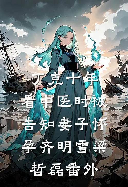 丁克十年，看中医时被告知妻子怀孕齐明雪梁哲磊番外