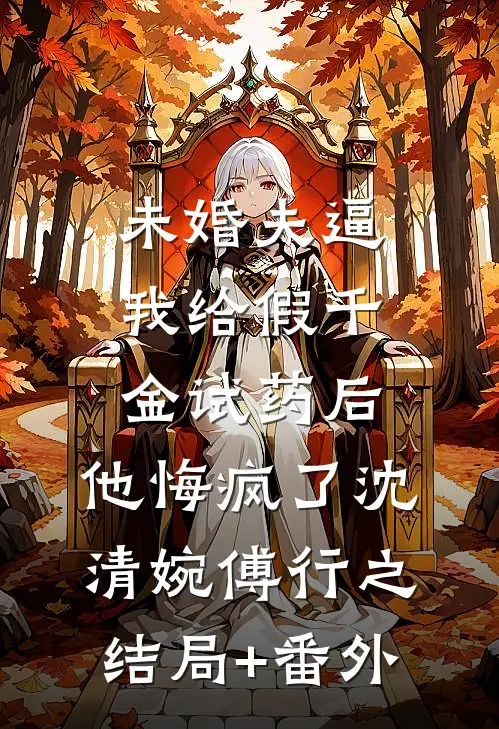 未婚夫逼我给假千金试药后，他悔疯了沈清婉傅行之结局+番外