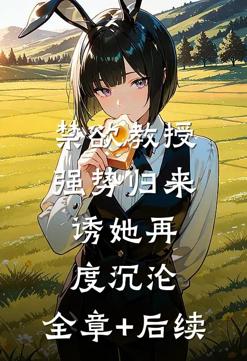 禁欲教授强势归来，诱她再度沉沦:全章+后续