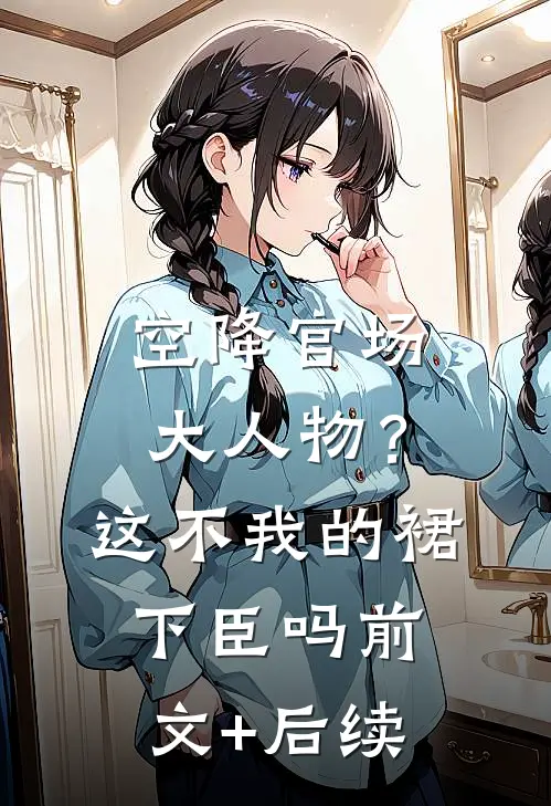 空降官场大人物？这不我的裙下臣吗前文+后续