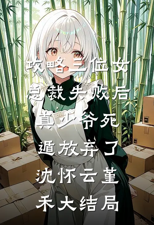 攻略三位女总裁失败后，真少爷死遁放弃了沈怀云堇禾大结局