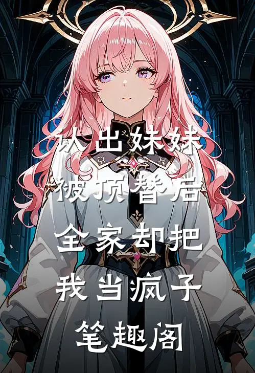 认出妹妹被顶替后，全家却把我当疯子笔趣阁