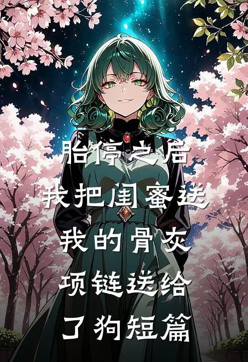 胎停之后，我把闺蜜送我的骨灰项链送给了狗短篇