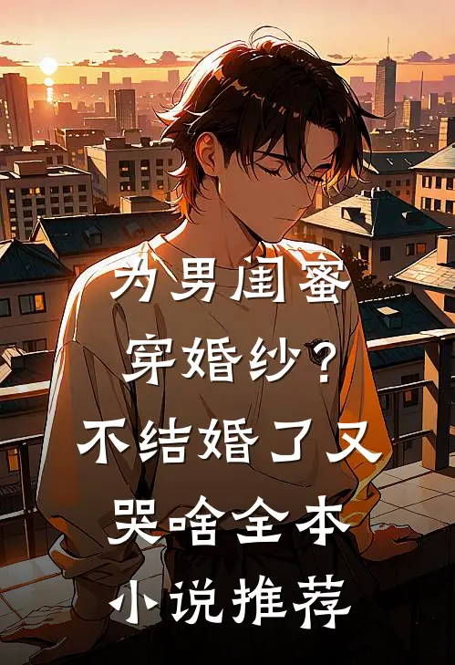 为男闺蜜穿婚纱？不结婚了又哭啥全本小说推荐