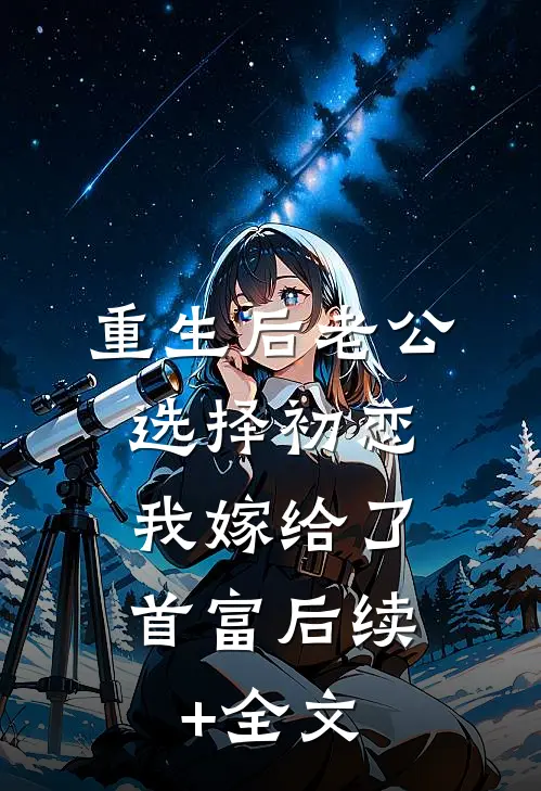 重生后老公选择初恋，我嫁给了首富后续+全文