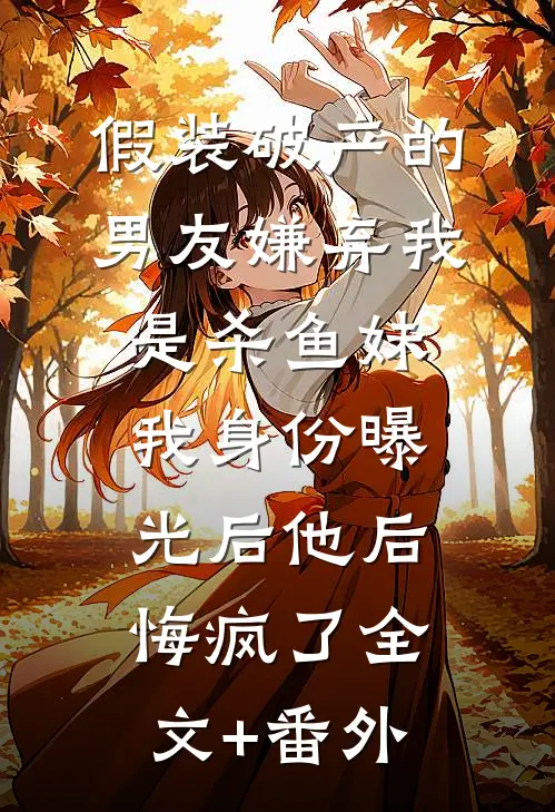假装破产的男友嫌弃我是杀鱼妹，我身份曝光后他后悔疯了全文+番外
