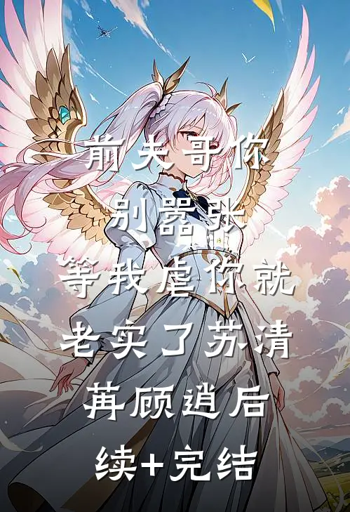前夫哥你别嚣张，等我虐你就老实了苏清苒顾逍后续+完结