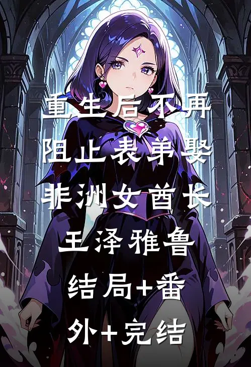 重生后不再阻止表弟娶非洲女酋长王泽雅鲁结局+番外+完结
