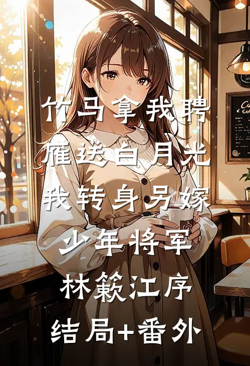 竹马拿我聘雁送白月光，我转身另嫁少年将军林簌江序:结局+番外