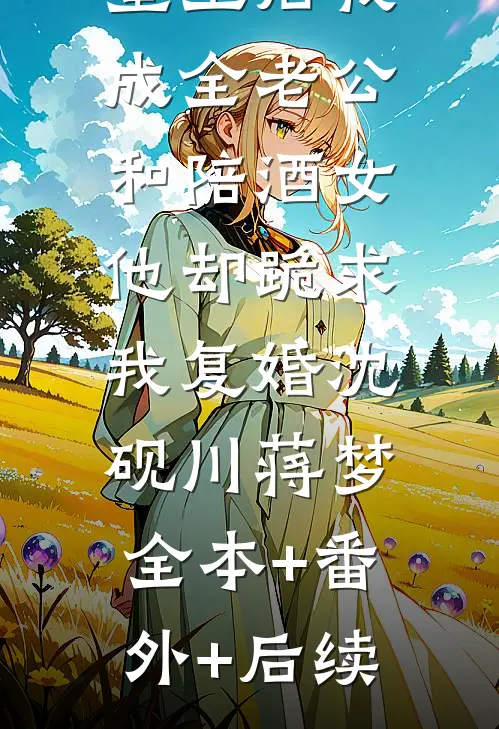 重生后我成全老公和陪酒女，他却跪求我复婚沈砚川蒋梦:全本+番外+后续