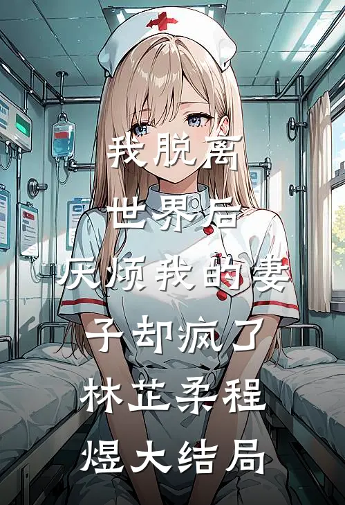 我脱离世界后，厌烦我的妻子却疯了林芷柔程煜大结局