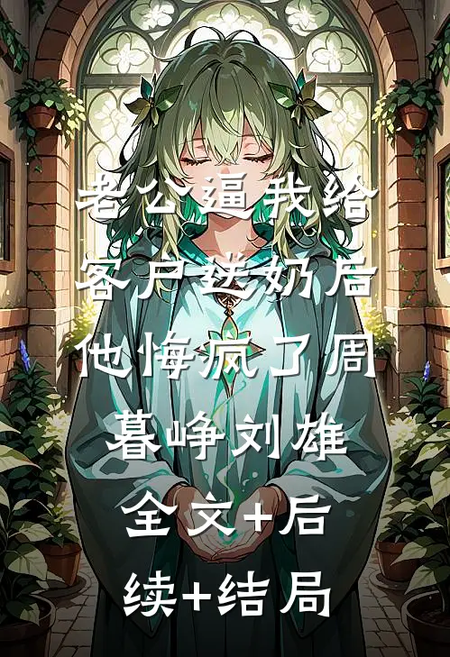 老公逼我给客户送奶后，他悔疯了周暮峥刘雄:全文+后续+结局