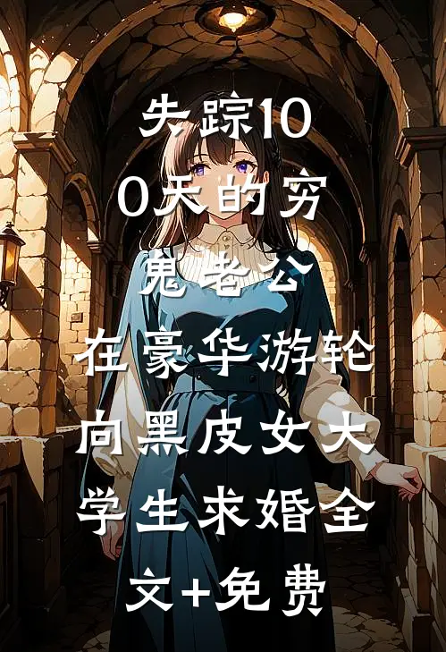 失踪100天的穷鬼老公，在豪华游轮向黑皮女大学生求婚全文+免费