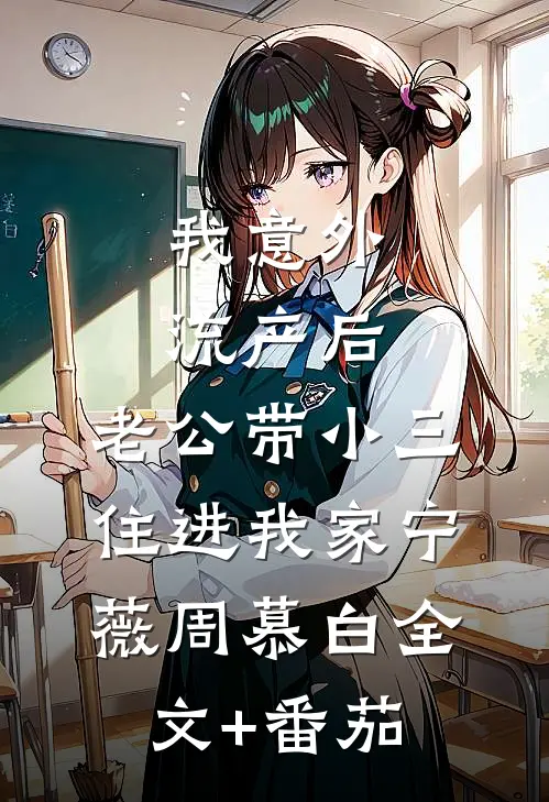 我意外流产后，老公带小三住进我家宁薇周慕白全文+番茄