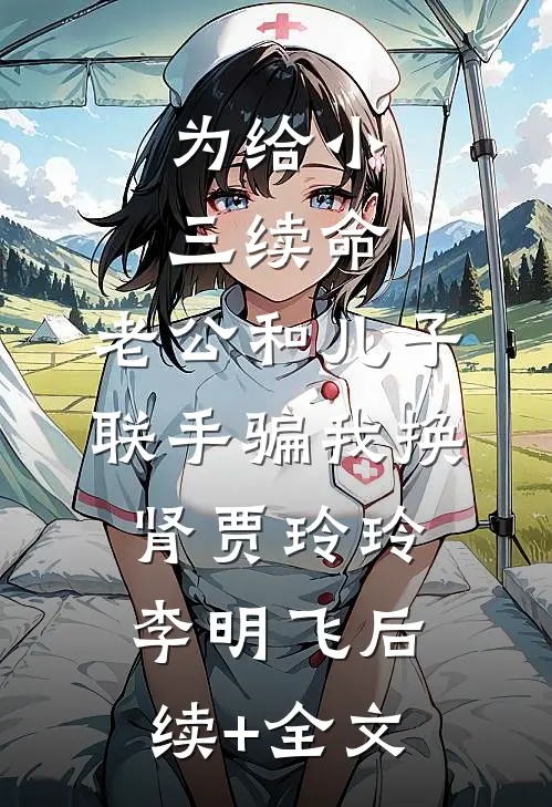 为给小三续命，老公和儿子联手骗我换肾贾玲玲李明飞后续+全文