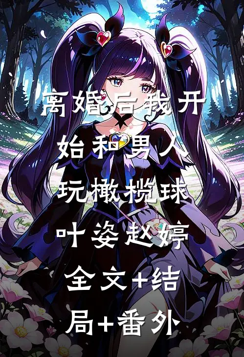 离婚后我开始和男人玩橄榄球叶姿赵婷:全文+结局+番外