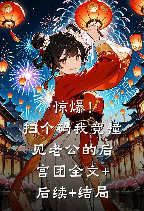 惊爆！扫个码，我竟撞见老公的后宫团:全文+后续+结局