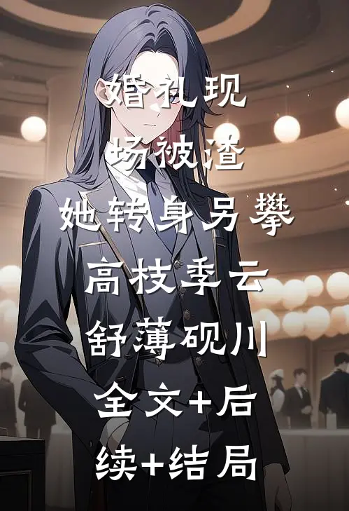 婚礼现场被渣，她转身另攀高枝季云舒薄砚川:全文+后续+结局