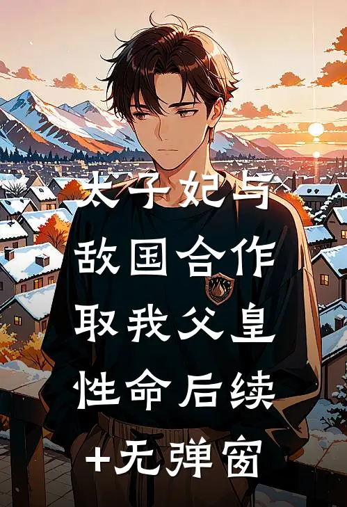 太子妃与敌国合作，取我父皇性命后续+无弹窗