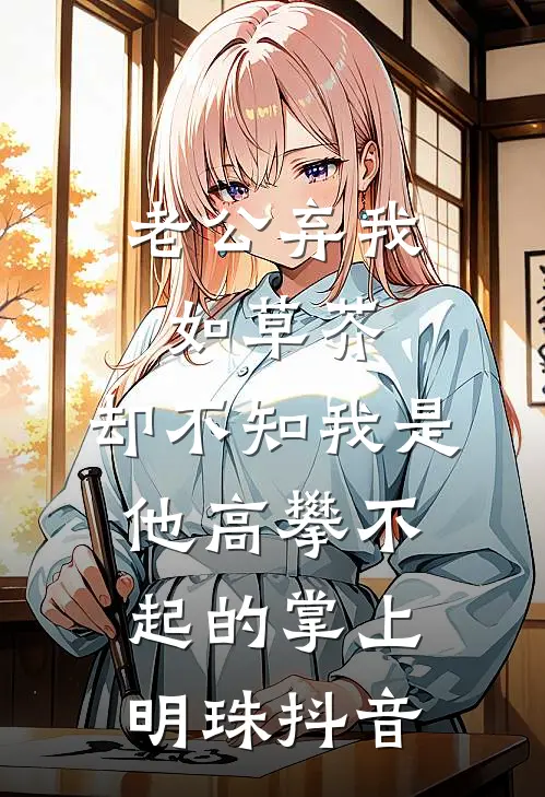 老公弃我如草芥，却不知我是他高攀不起的掌上明珠抖音