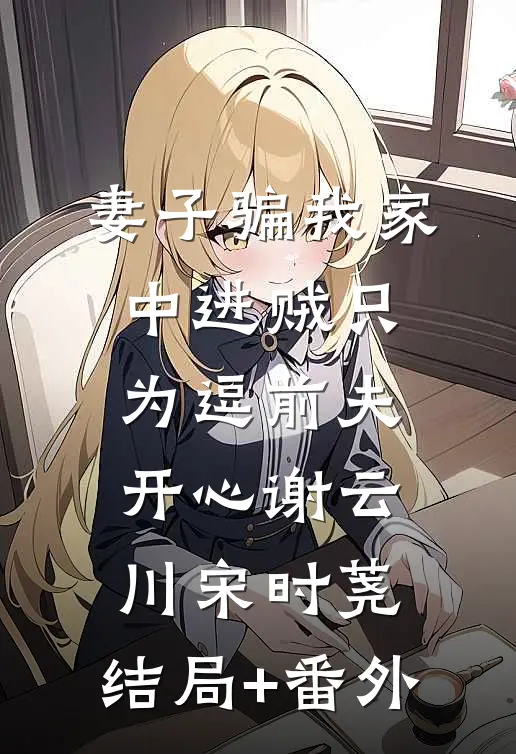妻子骗我家中进贼只为逗前夫开心谢云川宋时荛:结局+番外