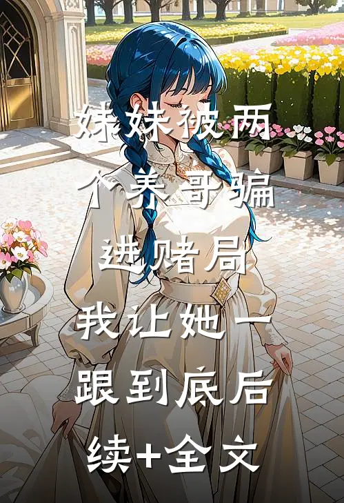 妹妹被两个养哥骗进赌局，我让她一跟到底后续+全文