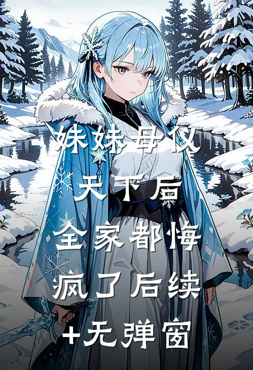 妹妹母仪天下后，全家都悔疯了后续+无弹窗