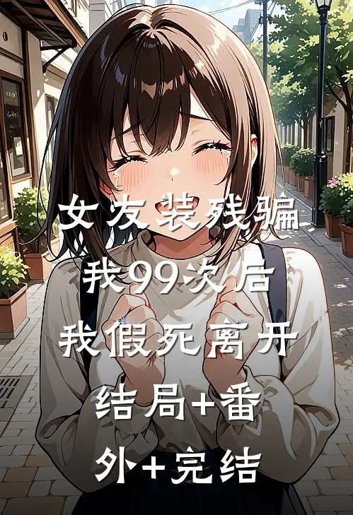 女友装残骗我99次后，我假死离开:结局+番外+完结
