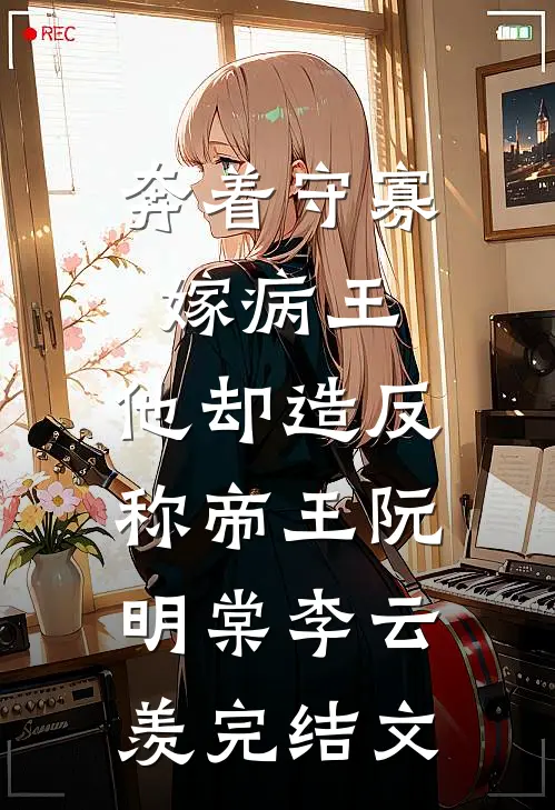 奔着守寡嫁病王，他却造反称帝王阮明棠李云羡完结文