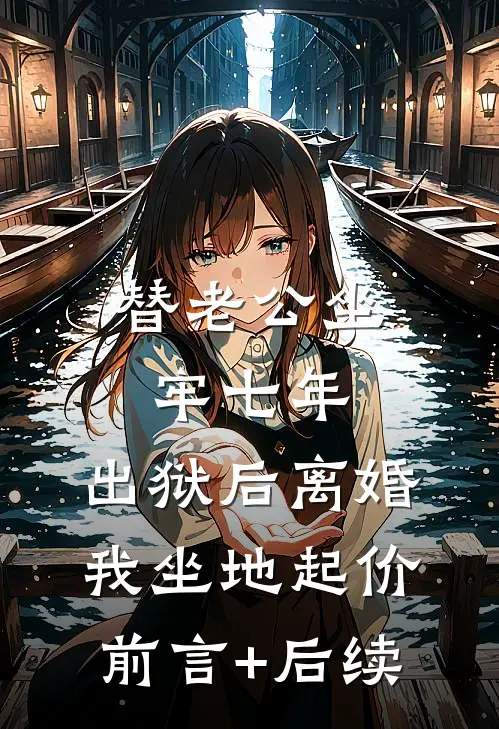 替老公坐牢七年，出狱后离婚我坐地起价前言+后续