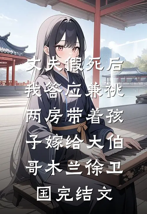 丈夫假死后，我答应兼祧两房带着孩子嫁给大伯哥木兰徐卫国完结文