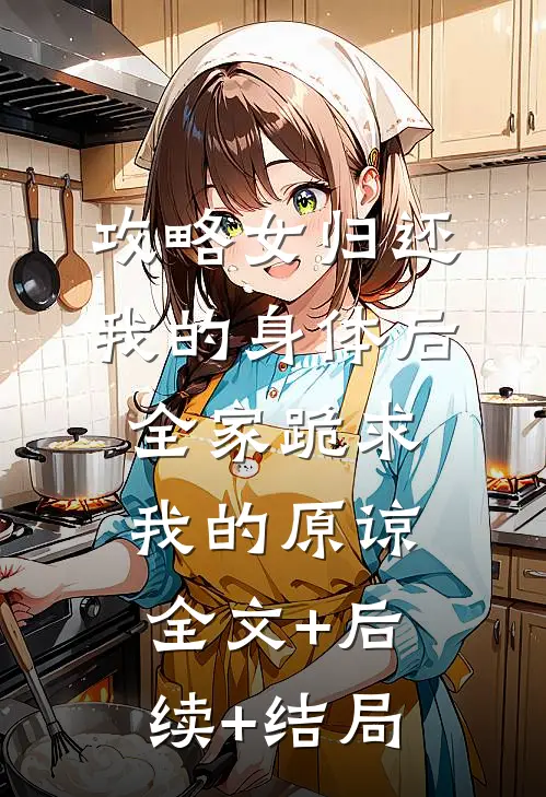 攻略女归还我的身体后，全家跪求我的原谅:全文+后续+结局