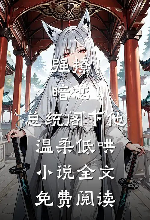 强撩！暗恋！总统阁下他温柔低哄小说全文免费阅读