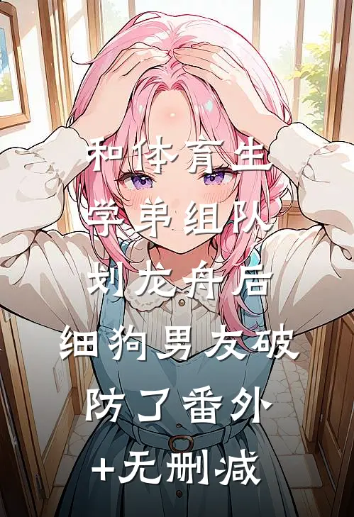 和体育生学弟组队划龙舟后，细狗男友破防了番外+无删减