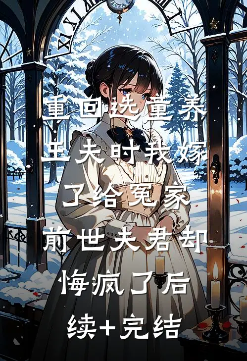 重回选童养王夫时我嫁了给冤家，前世夫君却悔疯了后续+完结