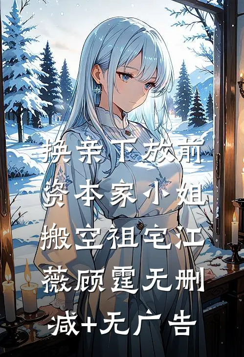 换亲下放前，资本家小姐搬空祖宅江薇顾霆无删减+无广告