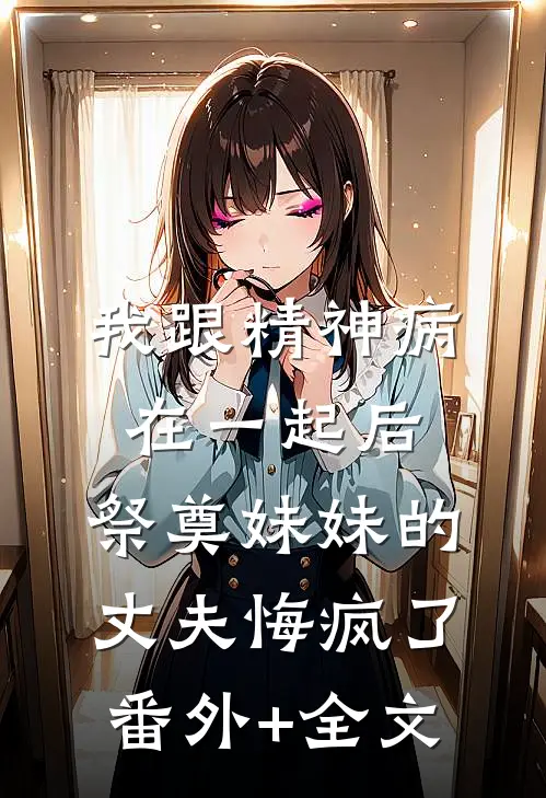 我跟精神病在一起后，祭奠妹妹的丈夫悔疯了:(番外)+(全文)