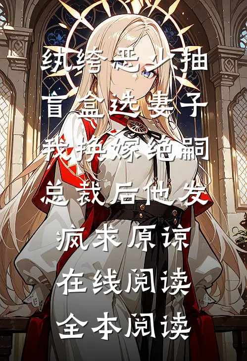 纨绔恶少抽盲盒选妻子，我换嫁绝嗣总裁后他发疯求原谅在线阅读全本阅读