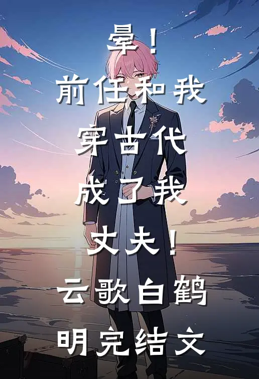 晕！前任和我穿古代，成了我丈夫！云歌白鹤明完结文