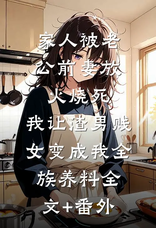 家人被老公前妻放火烧死，我让渣男贱女变成我全族养料全文+番外