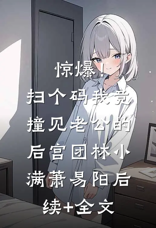 惊爆！扫个码，我竟撞见老公的后宫团林小满萧易阳后续+全文