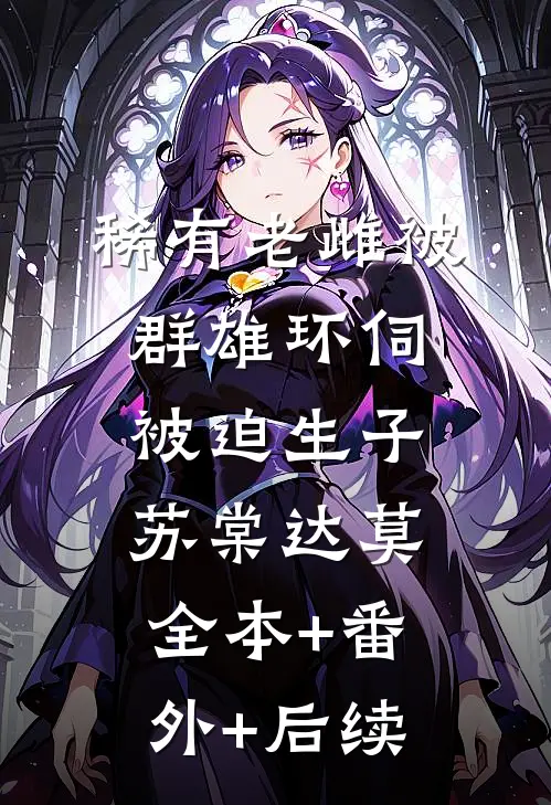 稀有老雌被群雄环伺，被迫生子苏棠达莫:全本+番外+后续