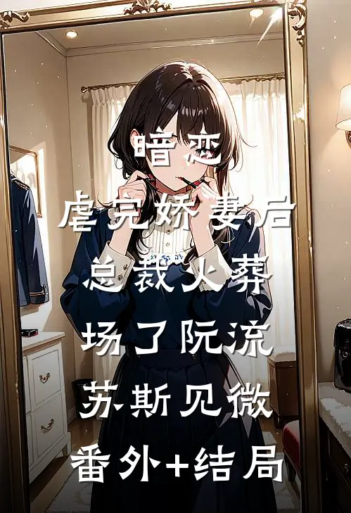暗恋：虐完娇妻后，总裁火葬场了阮流苏斯见微:(番外)+(结局)