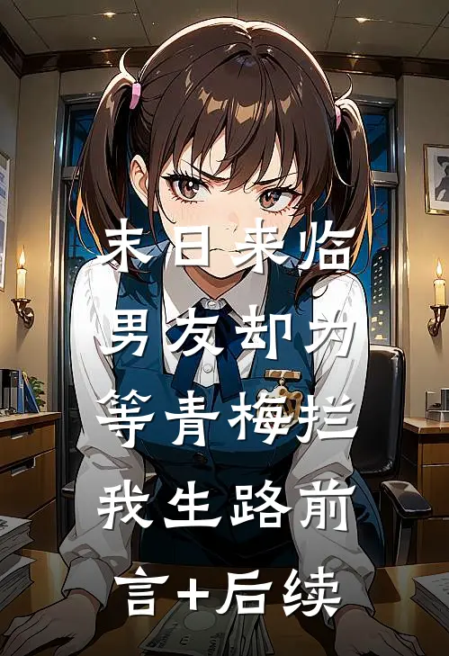 末日来临，男友却为等青梅拦我生路前言+后续