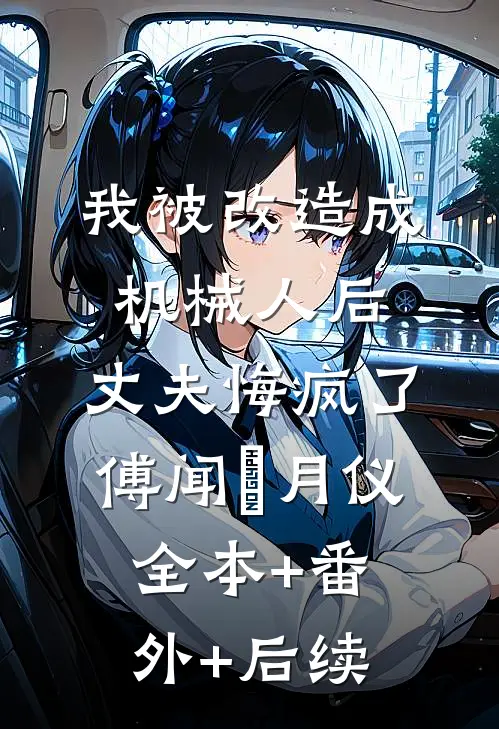 我被改造成机械人后，丈夫悔疯了傅闻璟月仪:全本+番外+后续