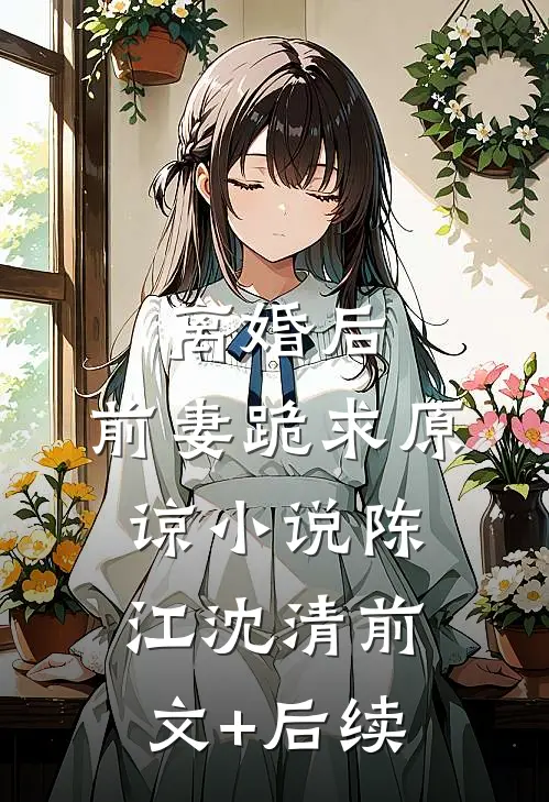 离婚后，前妻跪求原谅小说陈江沈清前文+后续