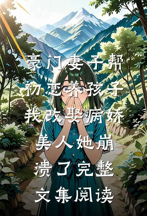 豪门妻子帮初恋养孩子，我改娶病娇美人她崩溃了完整文集阅读