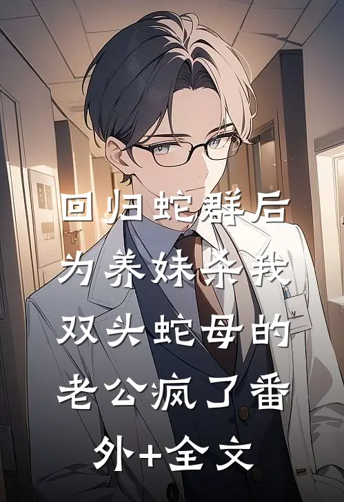 回归蛇群后，为养妹杀我双头蛇母的老公疯了(番外)+(全文)
