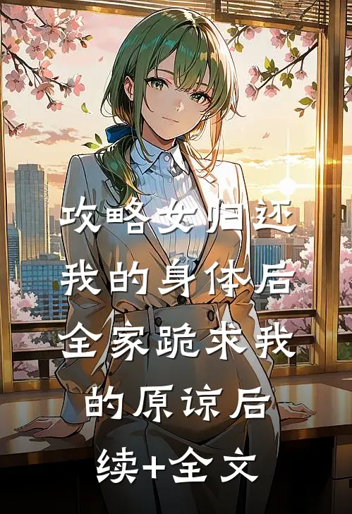 攻略女归还我的身体后，全家跪求我的原谅后续+全文